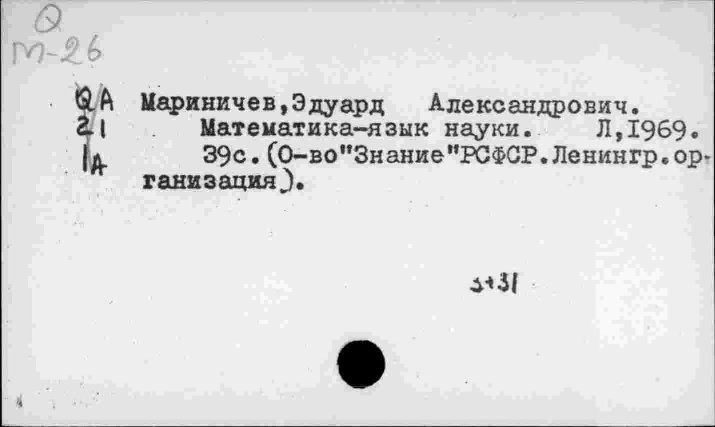 ﻿Мариничев,Эдуард Александрович. Математика-язык науки. Л,1969. 39с. (0-во,’Знание’*РСФСР. Ленингр.организация}.
^•51
4